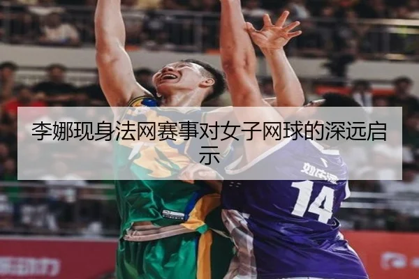 李娜现身法网赛事对女子网球的深远启示