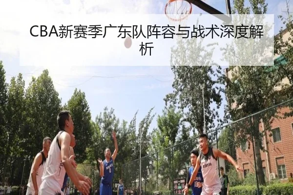 CBA新赛季广东队阵容与战术深度解析