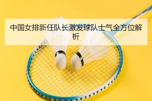 中国女排新任队长激发球队士气全方位解析