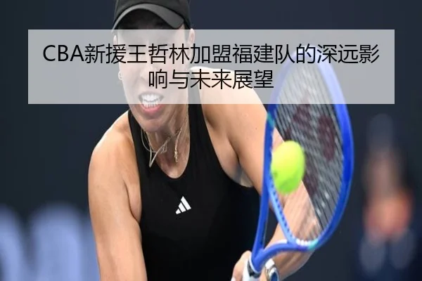 CBA新援王哲林加盟福建队的深远影响与未来展望